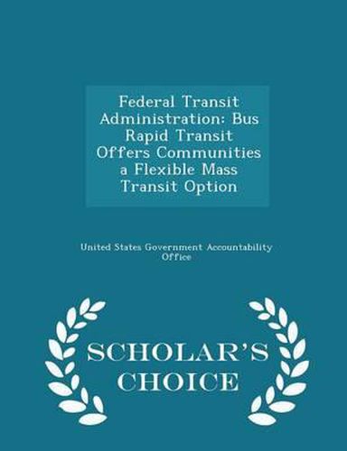 Cover image for Federal Transit Administration: Bus Rapid Transit Offers Communities a Flexible Mass Transit Option - Scholar's Choice Edition