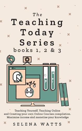 Cover image for Teaching Today Series Books 1, 2 and 3: Teaching Yourself, Teaching Online and Creating your own Online Courses compilation. Maximise income and monetise your knowledge