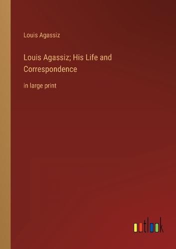 Louis Agassiz; His Life and Correspondence