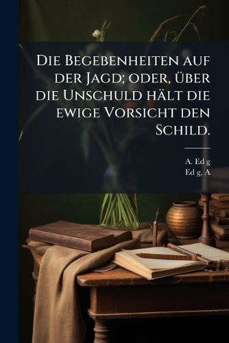Cover image for Die Begebenheiten Auf Der Jagd; Oder, Ber Die Unschuld H LT Die Ewige Vorsicht Den Schild; Eine Komische Oper in Drey Aufz Gen