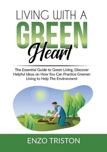 Cover image for Living with a Green Heart: The Essential Guide to Green Living, Discover Helpful Ideas on How You Can Practice Greener Living to Help The Environment