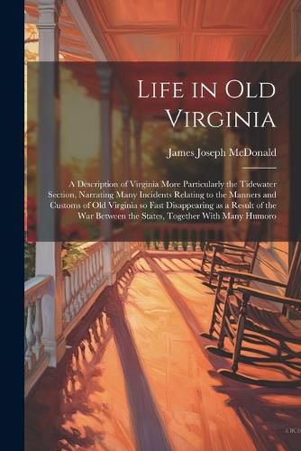 Life in old Virginia; a Description of Virginia More Particularly the Tidewater Section, Narrating Many Incidents Relating to the Manners and Customs of old Virginia so Fast Disappearing as a Result of the war Between the States, Together With Many Humoro