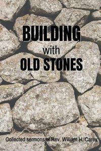 Cover image for Building With Old Stones: Collected Sermons of Rev. William H. Carey