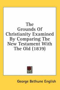 Cover image for The Grounds Of Christianity Examined By Comparing The New Testament With The Old (1839)