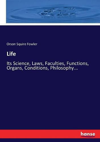 Life: Its Science, Laws, Faculties, Functions, Organs, Conditions, Philosophy...