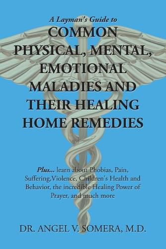 Cover image for A Layman's Guide to Common Physical, Mental, Emotional Maladies and Their Healing Home Remedies: Plus... Learn About Phobias, Pain, Suffering, Violence, Children's Health and Behavior, the Incredible Healing Power of Prayer, and Much More