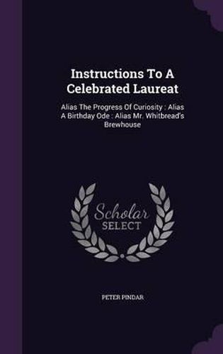 Cover image for Instructions to a Celebrated Laureat: Alias the Progress of Curiosity: Alias a Birthday Ode: Alias Mr. Whitbread's Brewhouse