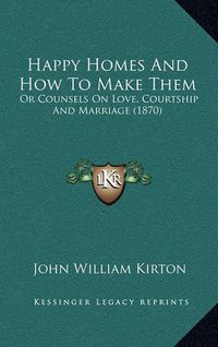 Cover image for Happy Homes and How to Make Them Happy Homes and How to Make Them: Or Counsels on Love, Courtship and Marriage (1870) or Counsels on Love, Courtship and Marriage (1870)