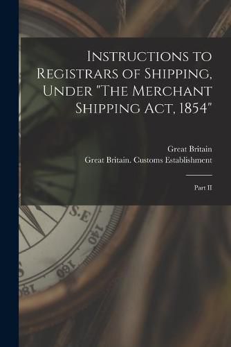 Cover image for Instructions to Registrars of Shipping, Under The Merchant Shipping Act, 1854 [microform]: Part II