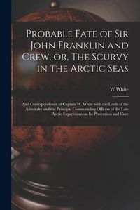 Cover image for Probable Fate of Sir John Franklin and Crew, or, The Scurvy in the Arctic Seas [microform]