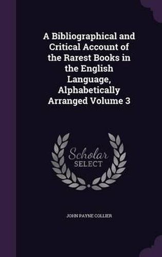 Cover image for A Bibliographical and Critical Account of the Rarest Books in the English Language, Alphabetically Arranged Volume 3