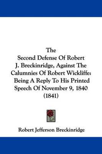Cover image for The Second Defense of Robert J. Breckinridge, Against the Calumnies of Robert Wickliffe: Being a Reply to His Printed Speech of November 9, 1840 (1841)