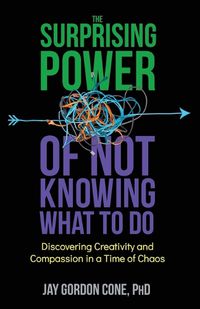 Cover image for The Surprising Power of Not Knowing What to Do: Discovering Creativity and Compassion in a Time of Chaos