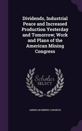 Cover image for Dividends, Industrial Peace and Increased Production Yesterday and Tomorrow; Work and Plans of the American Mining Congress