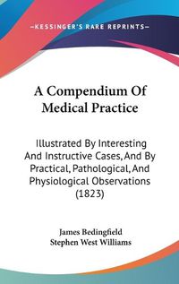 Cover image for A Compendium Of Medical Practice: Illustrated By Interesting And Instructive Cases, And By Practical, Pathological, And Physiological Observations (1823)