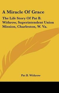 Cover image for A Miracle of Grace: The Life Story of Pat B. Withrow, Superintendent Union Mission, Charleston, W. Va.