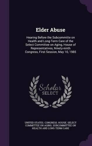 Cover image for Elder Abuse: Hearing Before the Subcommitte on Health and Long-Term Care of the Select Committee on Aging, House of Representatives, Ninety-Ninth Congress, First Session, May 10, 1985