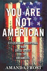 Cover image for You Are Not American: Citizenship Stripping from Dred Scott to the Dreamers
