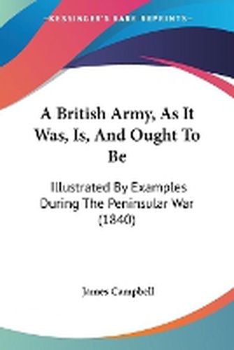 A British Army, As It Was, Is, And Ought To Be: Illustrated By Examples During The Peninsular War (1840)