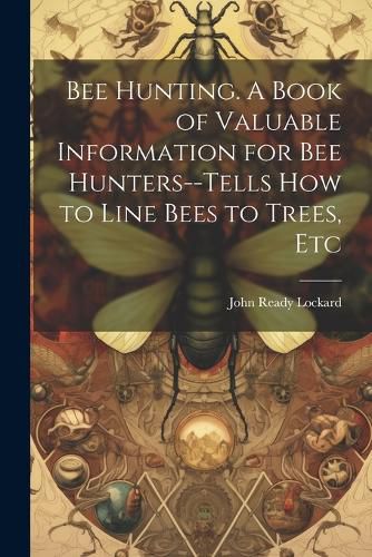 Cover image for Bee Hunting. A Book of Valuable Information for bee Hunters--tells how to Line Bees to Trees, Etc