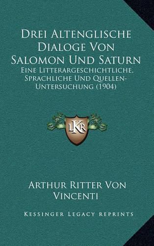 Cover image for Drei Altenglische Dialoge Von Salomon Und Saturn: Eine Litterargeschichtliche, Sprachliche Und Quellen-Untersuchung (1904)