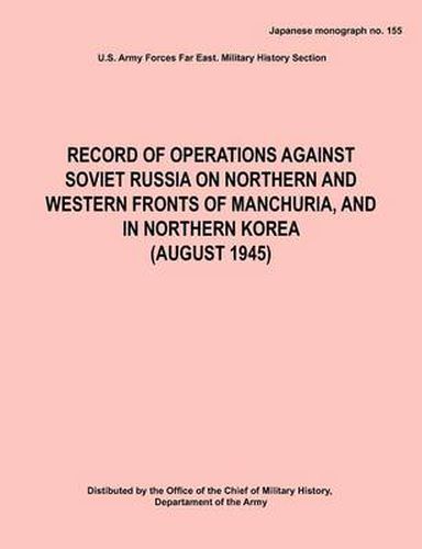 Cover image for Record of Operations Against Soviet Russia on Northern and Western Fronts of Manchuria, and in Northern Korea August 1945 (Japanese Monograph No. 155)