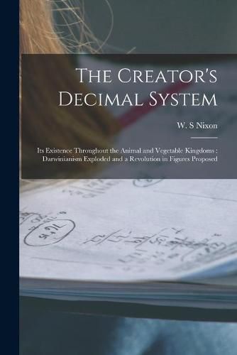 Cover image for The Creator's Decimal System [microform]: Its Existence Throughout the Animal and Vegetable Kingdoms: Darwinianism Exploded and a Revolution in Figures Proposed