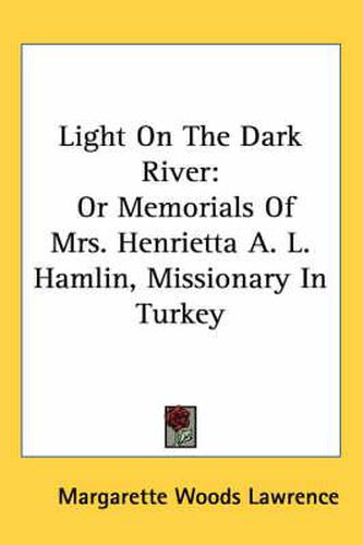 Cover image for Light on the Dark River: Or Memorials of Mrs. Henrietta A. L. Hamlin, Missionary in Turkey