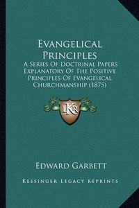 Cover image for Evangelical Principles: A Series of Doctrinal Papers Explanatory of the Positive Principles of Evangelical Churchmanship (1875)