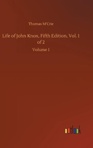 Life of John Knox, Fifth Edition, Vol. 1 of 2: Volume 1