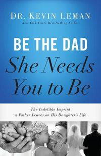 Cover image for Be the Dad She Needs You to Be: The Indelible Imprint a Father Leaves on His Daughter's Life