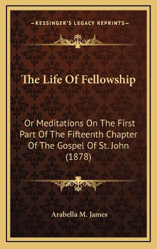 Cover image for The Life of Fellowship: Or Meditations on the First Part of the Fifteenth Chapter of the Gospel of St. John (1878)