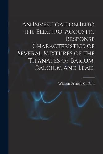 Cover image for An Investigation Into the Electro-acoustic Response Characteristics of Several Mixtures of the Titanates of Barium, Calcium and Lead.
