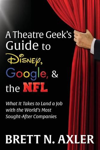 Cover image for A Theatre Geek's Guide to Disney, Google, and the NFL: What it Takes to Land a Job with the World's Most Sought-After Companies