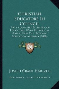 Cover image for Christian Educators in Council: Sixty Addresses by American Educators, with Historical Notes Upon the National Education Assembly (1888)