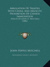 Cover image for Abrogation of Treaties with China, and Absolute Prohibition of Chinese Immigration: Speech of John H. Mitchell (1886)