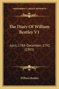 Cover image for The Diary of William Bentley V1: April, 1784-December, 1792 (1905)