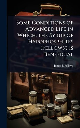 Cover image for Some Conditions of Advanced Life in Which, the Syrup of Hypophosphites (Fellows') Is Beneficial