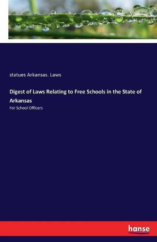 Digest of Laws Relating to Free Schools in the State of Arkansas: For School Officers