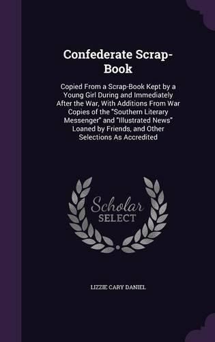 Cover image for Confederate Scrap-Book: Copied from a Scrap-Book Kept by a Young Girl During and Immediately After the War, with Additions from War Copies of the Southern Literary Messenger and Illustrated News Loaned by Friends, and Other Selections as Accredited