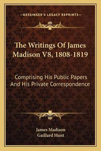 Cover image for The Writings of James Madison V8, 1808-1819: Comprising His Public Papers and His Private Correspondence