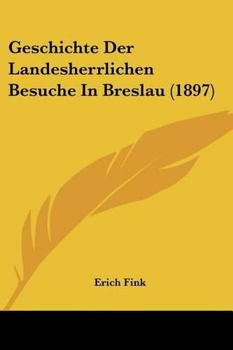 Cover image for Geschichte Der Landesherrlichen Besuche in Breslau (1897)
