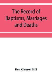 Cover image for The Record of Baptisms, Marriages and Deaths, and Admissions to the church and dismissals therefrom, Transcribed from the church records in the Town of Dedham, Massachusetts 1638-1845. Also all the Epitaphs in the Ancient Burial Place in Dedham, Together with