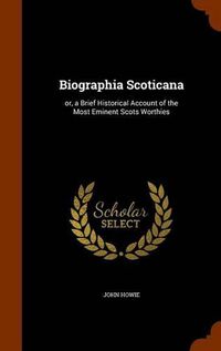 Cover image for Biographia Scoticana: Or, a Brief Historical Account of the Most Eminent Scots Worthies