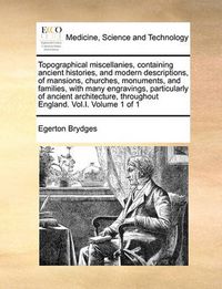 Cover image for Topographical Miscellanies, Containing Ancient Histories, and Modern Descriptions, of Mansions, Churches, Monuments, and Families, with Many Engravings, Particularly of Ancient Architecture, Throughout England. Vol.I. Volume 1 of 1