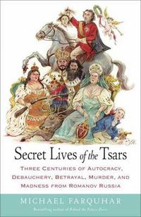 Cover image for Secret Lives of the Tsars: Three Centuries of Autocracy, Debauchery, Betrayal, Murder, and Madness from Romanov Russia