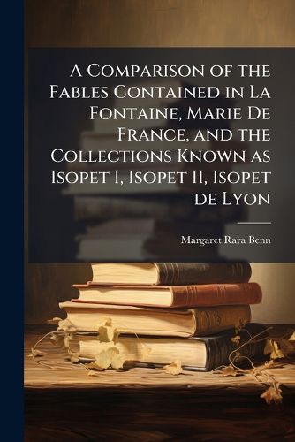 Cover image for A Comparison of the Fables Contained in La Fontaine, Marie De France, and the Collections Known as Isopet I, Isopet II, Isopet de Lyon
