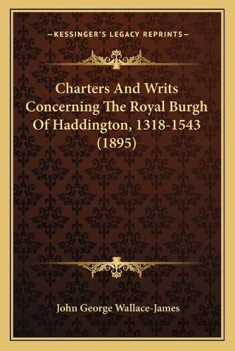 Cover image for Charters and Writs Concerning the Royal Burgh of Haddington, 1318-1543 (1895)