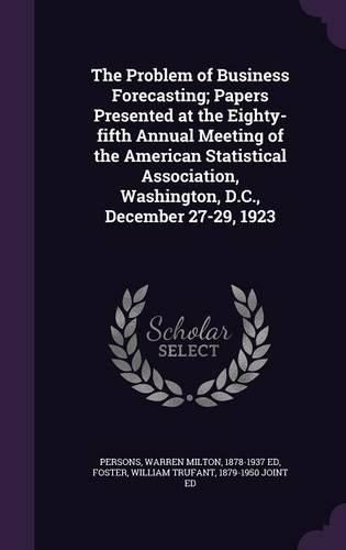 Cover image for The Problem of Business Forecasting; Papers Presented at the Eighty-Fifth Annual Meeting of the American Statistical Association, Washington, D.C., December 27-29, 1923