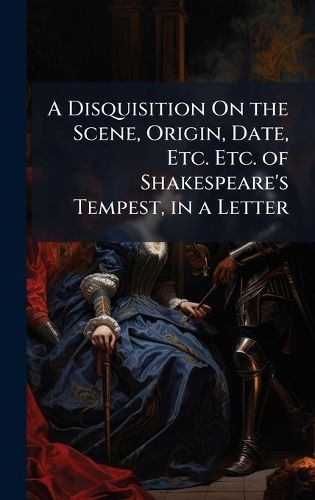 Cover image for A Disquisition On the Scene, Origin, Date, Etc. Etc. of Shakespeare's Tempest, in a Letter